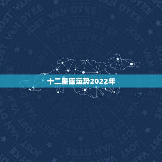 十二星座运势2022年,十二星座运势 十二星座运势2022年,十二星座运势
