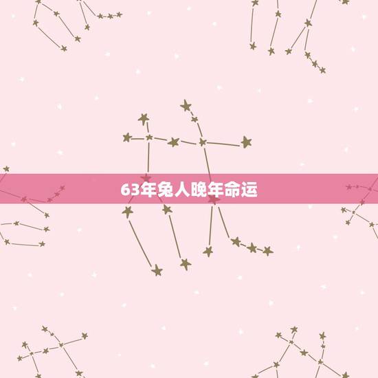 63年兔人晚年命运,63年属兔人的晚年命运属 63年兔人晚年命运,63年属兔人的晚年命运属