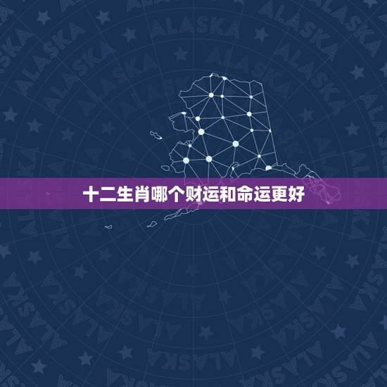 十二生肖哪个财运和命运更好，十二生肖哪个最招财