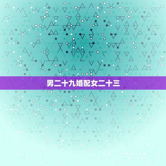 男二十九婚配女二十三，男女合婚分为上等婚