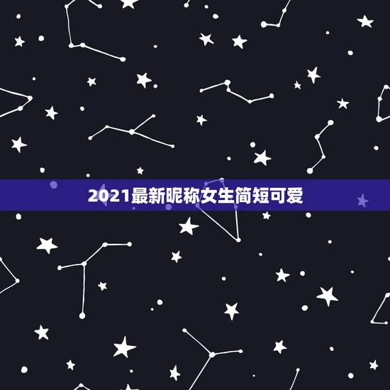 2021最新昵称女生简短可爱，女生的可爱简约的二字昵称有哪些？