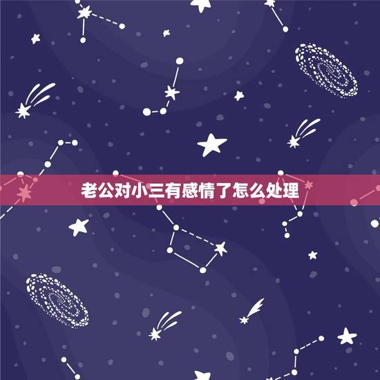 老公对小三有感情了怎么处理,老公和小三有了好几年感情怎么办 老公对小三有感情了怎么处理,老公和小三有了好几年感情怎么办