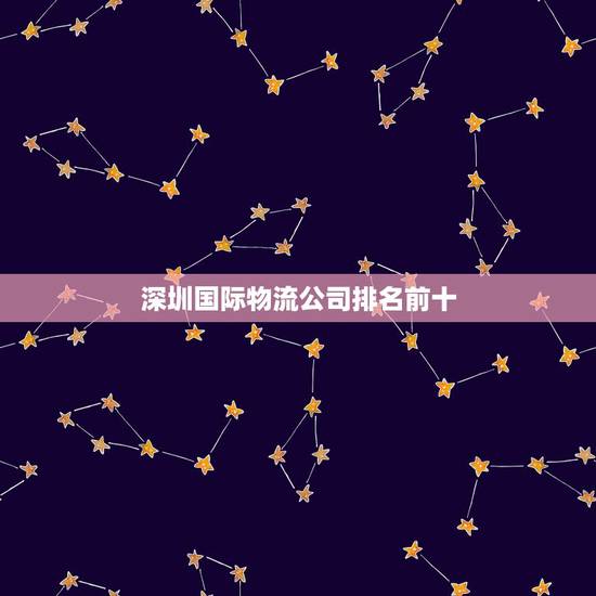 深圳国际物流公司排名前十，深圳物流公司排名 知名物流公司有哪些