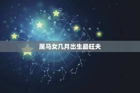 属马女几月出生最旺夫,属马1978年44走大运 属马女几月出生最旺夫,属马1978年44走大运