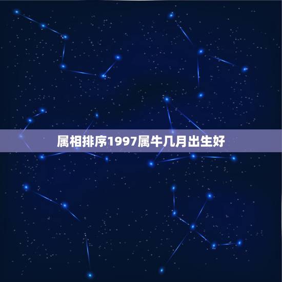 属相排序1997属牛几月出生好,生肖查询:属牛的几月出生最好 属相排序1997属牛几月出生好,生肖查询:属牛的几月出生最好