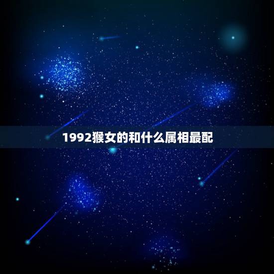 1992猴女的和什么属相最配,1992猴女和什么属相最配呢 1992猴女的和什么属相最配,1992猴女和什么属相最配呢