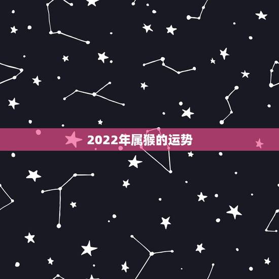 2022年属猴的运势,属猴人一世四大贵人 2022年属猴的运势,属猴人一世四大贵人