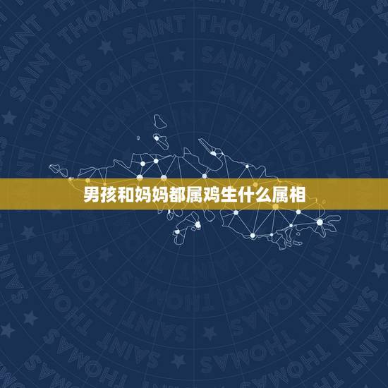 男孩和妈妈都属鸡生什么属相,属鸡的男生和什么属相相配最好 男孩和妈妈都属鸡生什么属相,属鸡的男生和什么属相相配最好