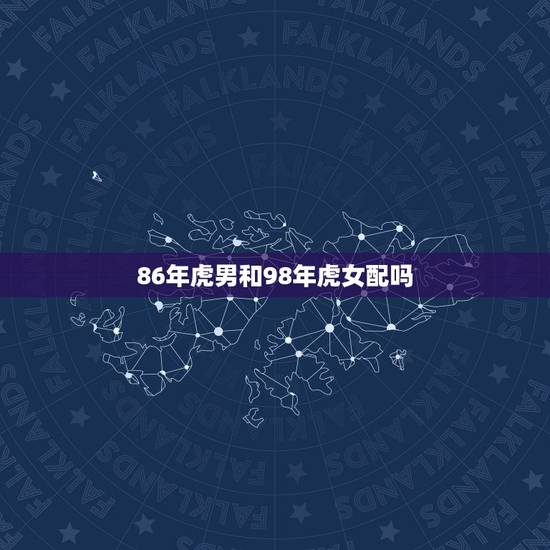 86年虎男和98年虎女配吗,86年虎男虎女相配吗 86年虎男和98年虎女配吗,86年虎男虎女相配吗