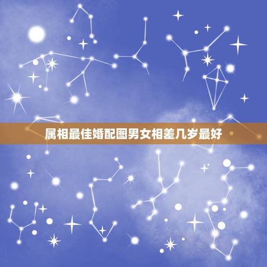 属相最佳婚配图男女相差几岁最好，男女最佳婚配年龄？