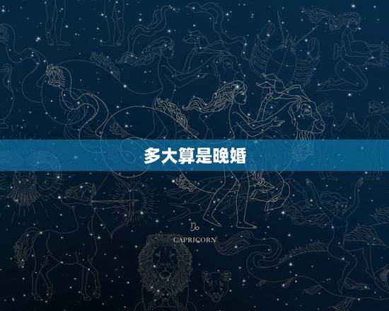 多大算是晚婚,多大年龄算晚婚,晚婚晚育年龄? 多大算是晚婚,多大年龄算晚婚,晚婚晚育年龄?