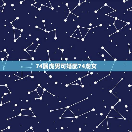 74属虎男可婚配74虎女，74年女虎和男虎(婚姻情况