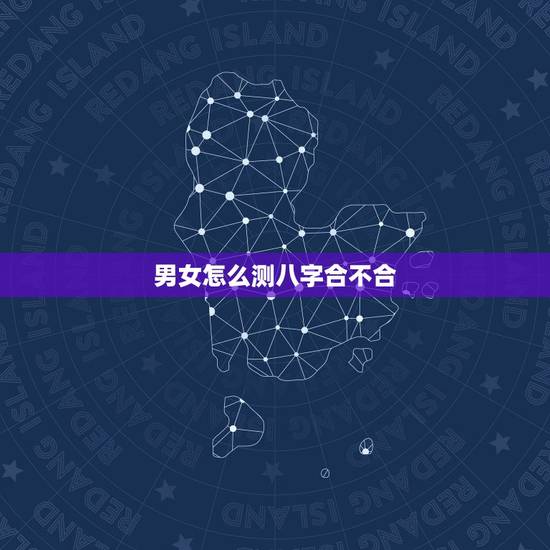 男女怎么测八字合不合,怎么看男女双方的八字合不合? 男女怎么测八字合不合,怎么看男女双方的八字合不合?