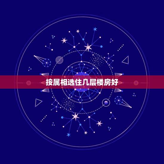 按属相选住几层楼房好，谁能详细说下12生肖适合居住的楼层分别是几层