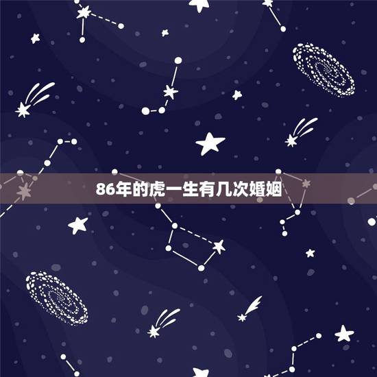 86年的虎一生有几次婚姻,属虎人一生有几次婚姻 86年的虎一生有几次婚姻,属虎人一生有几次婚姻