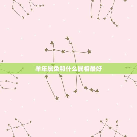 羊年属兔和什么属相最好，女孩，属兔找什么属相的比较好？