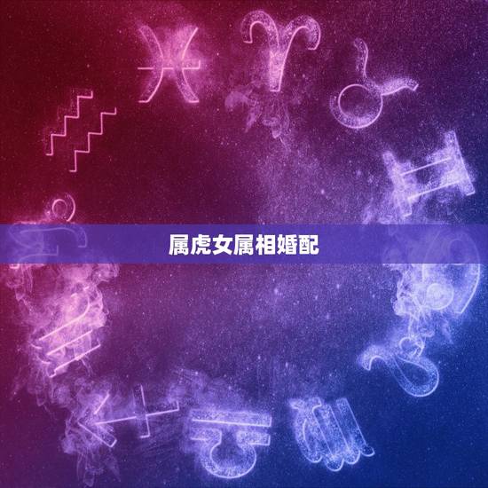 属虎女属相婚配,女属虎的和什么属相最配 属虎女属相婚配,女属虎的和什么属相最配