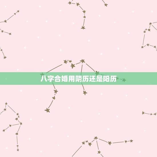 八字合婚用阴历还是阳历,八字算命用阳历还是阴历 八字合婚用阴历还是阳历,八字算命用阳历还是阴历