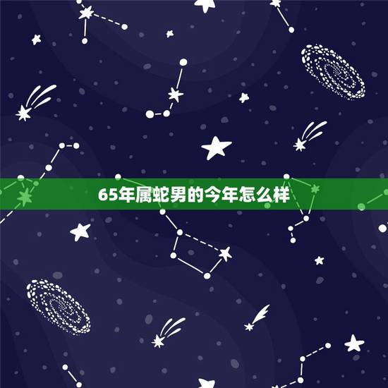 65年属蛇男的今年怎么样,1965年属蛇人晚年好吗 65年属蛇男的今年怎么样,1965年属蛇人晚年好吗