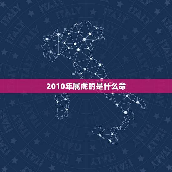 2010年属虎的是什么命,2010年属虎十月出生是什么命? 2010年属虎的是什么命,2010年属虎十月出生是什么命?
