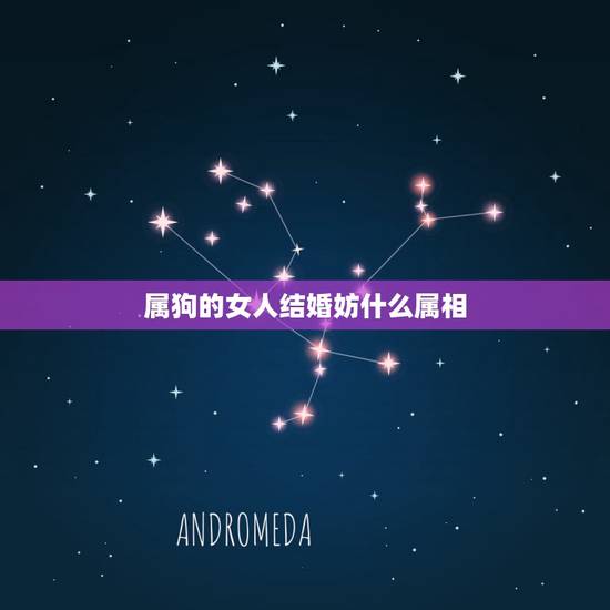 属狗的女人结婚妨什么属相,属狗的女生和什么属相最配 属狗的女人结婚妨什么属相,属狗的女生和什么属相最配