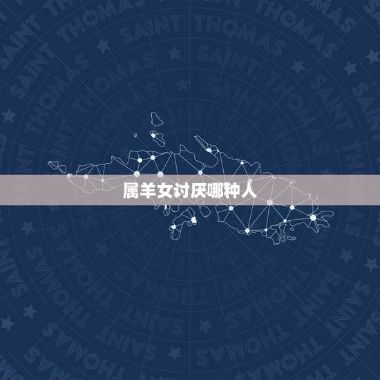 属羊女讨厌哪种人，属羊女爱你的表现