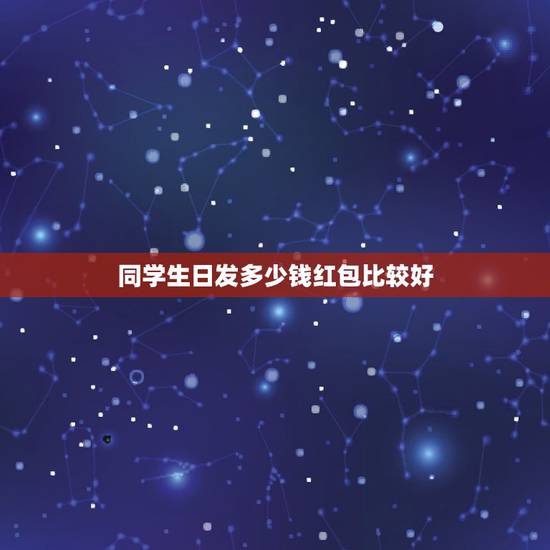 同学生日发多少钱红包比较好，关系比较好的男同学生日，发多少红包比较好