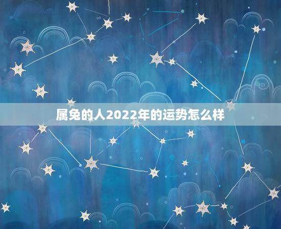 属兔的人2022年的运势怎么样,2021年属兔人的运程如何? 属兔的人2022年的运势怎么样,2021年属兔人的运程如何?