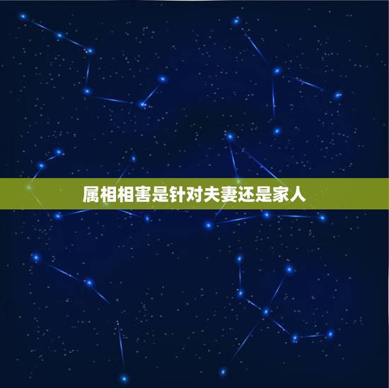 属相相害是针对夫妻还是家人,属狗的和其他属相相克指家人还是夫妻 属相相害是针对夫妻还是家人,属狗的和其他属相相克指家人还是夫妻