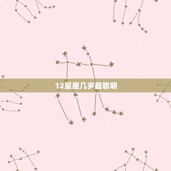 12星座几岁最聪明,十二星座什么座最聪明 12星座几岁最聪明,十二星座什么座最聪明