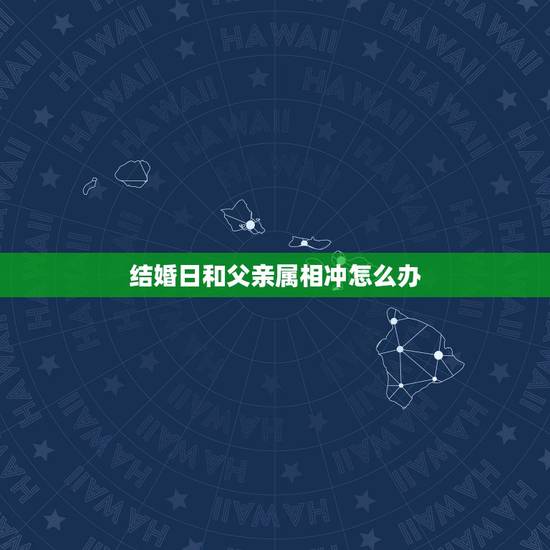 结婚日和父亲属相冲怎么办,结婚日子跟父母生肖相冲怎么办? 结婚日和父亲属相冲怎么办,结婚日子跟父母生肖相冲怎么办?