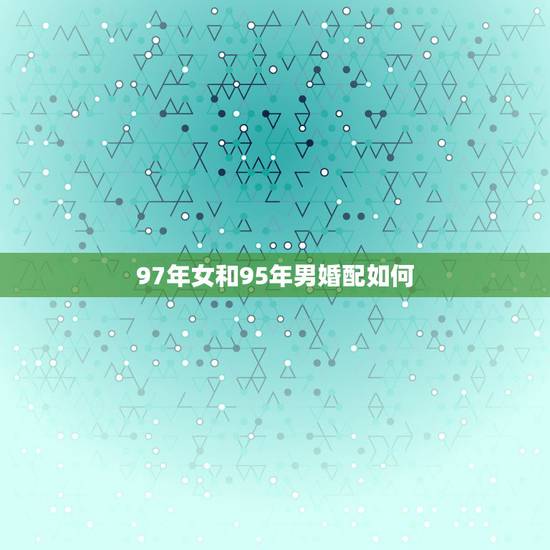 97年女和95年男婚配如何，1995年男的跟1997年女的的人谈恋爱会