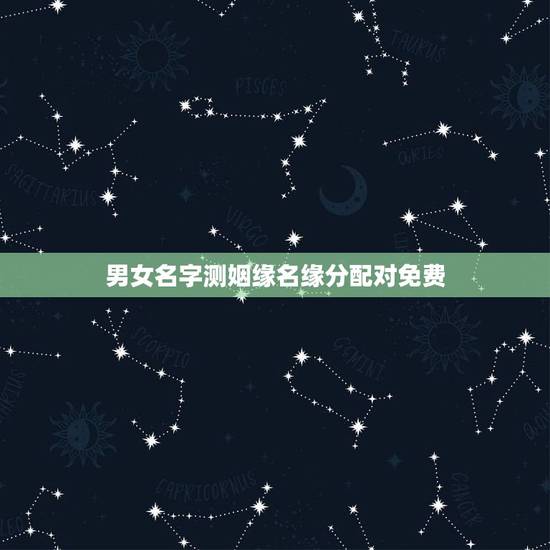 男女名字测姻缘名缘分配对免费,有什么缘分测试和姓名配对测两人之间的缘分 男女名字测姻缘名缘分配对免费,有什么缘分测试和姓名配对测两人之间的缘分
