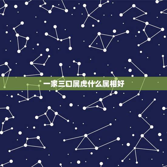 一家三口属虎什么属相好，家里一家三口属虎再要一个什么属相的好