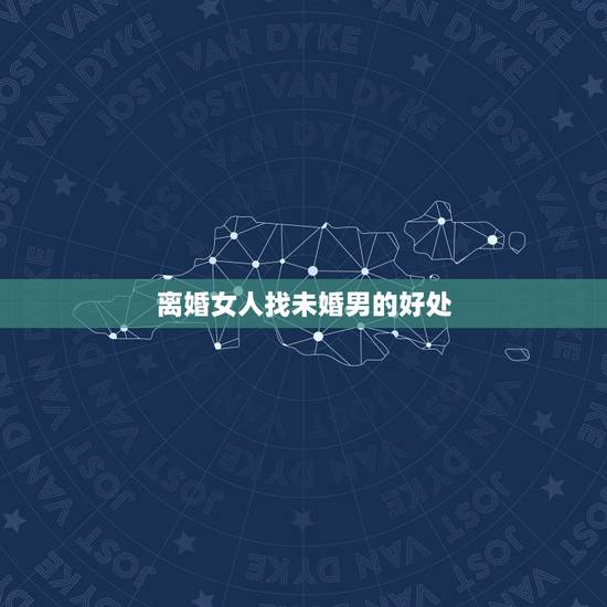 离婚女人找未婚男的好处,离异女找未婚男是很好吗? 离婚女人找未婚男的好处,离异女找未婚男是很好吗?