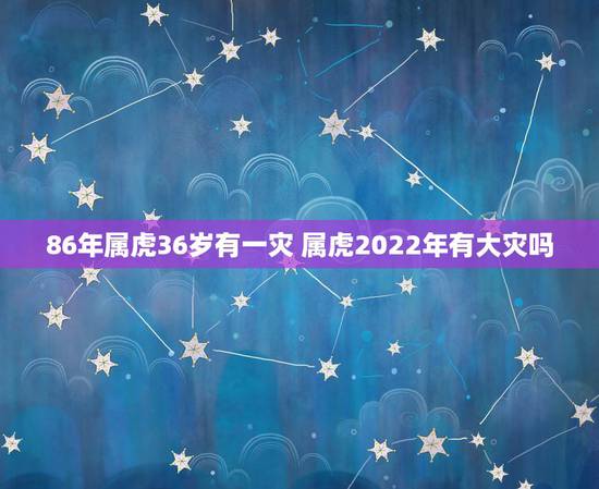 86年属虎36岁有一灾 属虎2022年有大灾吗