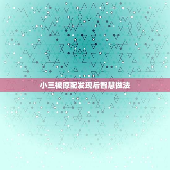 小三被原配发现后智慧做法,做小三被原配发现了怎么办? 小三被原配发现后智慧做法,做小三被原配发现了怎么办?
