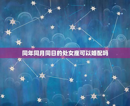 同年同月同日的处女座可以婚配吗,同年同月同时的可婚配吗好吗? 同年同月同日的处女座可以婚配吗,同年同月同时的可婚配吗好吗?