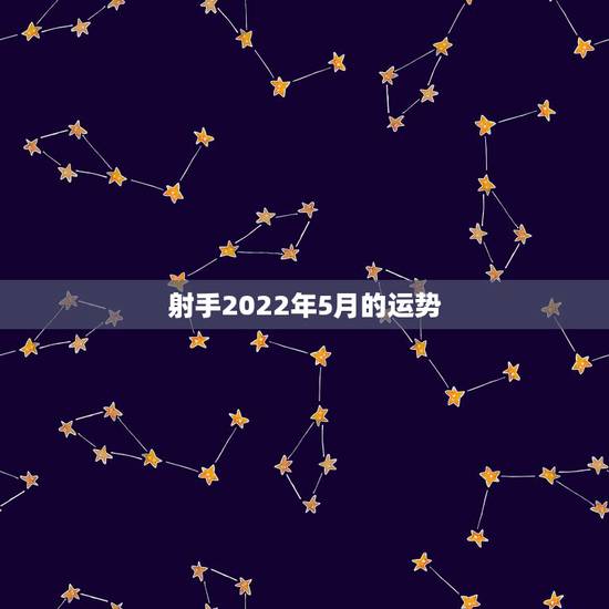 射手2022年5月的运势，射手座五月份运势如何？