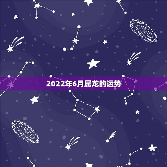 2022年6月属龙的运势,农历6月初8属龙76年生今年运势 2022年6月属龙的运势,农历6月初8属龙76年生今年运势