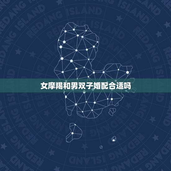 女摩羯和男双子婚配合适吗,摩羯座的女生跟双子座男生配吗? 女摩羯和男双子婚配合适吗,摩羯座的女生跟双子座男生配吗?