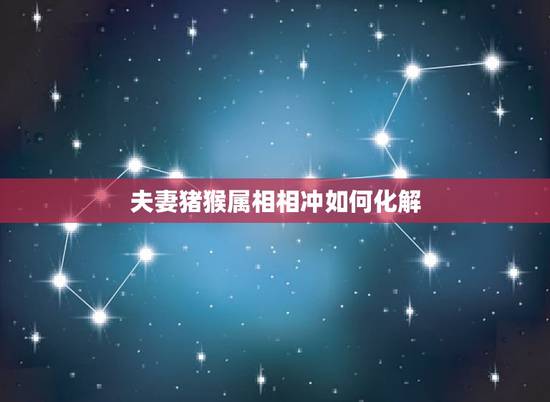 夫妻猪猴属相相冲如何化解，猪猴结婚应该如何化解？注意些什么？