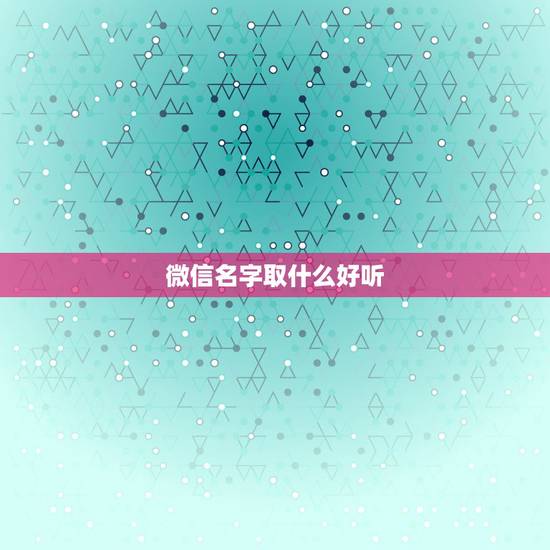 微信名字取什么好听，微信名起什么好听？