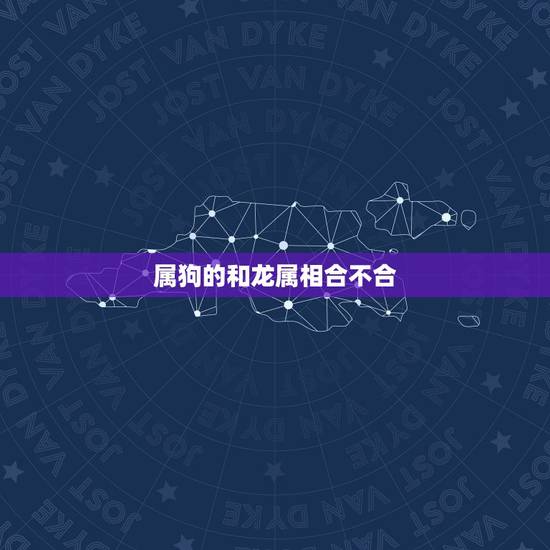 属狗的和龙属相合不合,我现在找了个男朋友属龙的'我属狗,有人说龙和狗不 属狗的和龙属相合不合,我现在找了个男朋友属龙的'我属狗,有人说龙和狗不