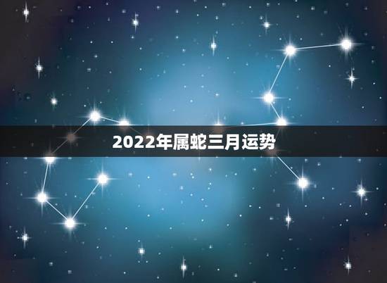2022年属蛇三月运势，2023年属蛇人的全年运势