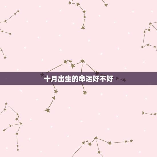 十月出生的命运好不好,农历10月出生的人命运 十月出生的命运好不好,农历10月出生的人命运