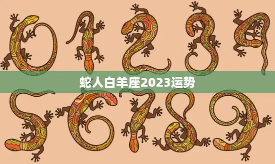 蛇人白羊座2023运势(事业上升期财运亨通) 蛇人白羊座2023运势(事业上升期财运亨通)