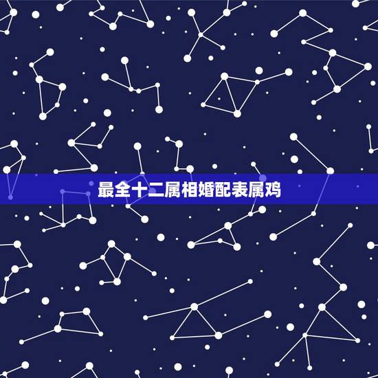 最全十二属相婚配表属鸡,属鸡的和什么属相最配,属鸡的属相婚配表大全 最全十二属相婚配表属鸡,属鸡的和什么属相最配,属鸡的属相婚配表大全