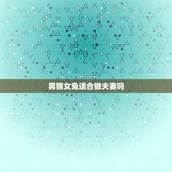 男猴女兔适合做夫妻吗,92男猴99女兔婚配好吗 男猴女兔适合做夫妻吗,92男猴99女兔婚配好吗