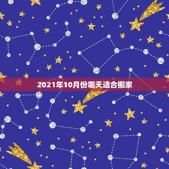 2021年10月份哪天适合搬家，2021年10月老黄历搬家吉日？